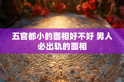 五官都小的面相好不好 男人必出轨的面相