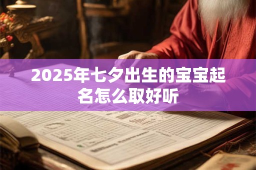 2025年七夕出生的宝宝起名怎么取好听 2025年七夕出生的宝宝起名怎么取好听