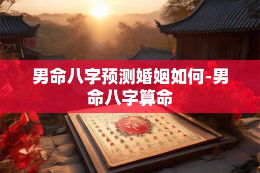 详细阅读:男命八字预测婚姻如何-男命八字算命 男命八字预测婚姻如何-男命八字算命