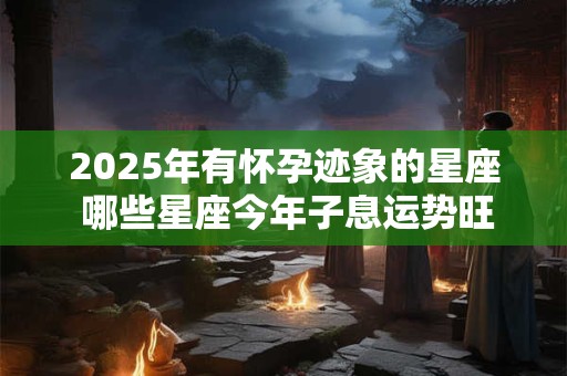 2025年有怀孕迹象的星座 哪些星座今年子息运势旺盛