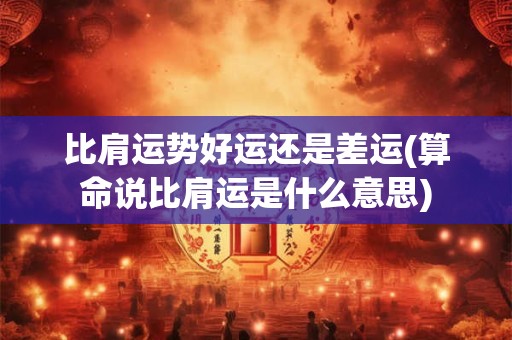 比肩运势好运还是差运(算命说比肩运是什么意思)