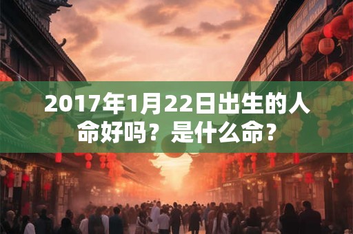 2017年1月22日出生的人命好吗？是什么命？