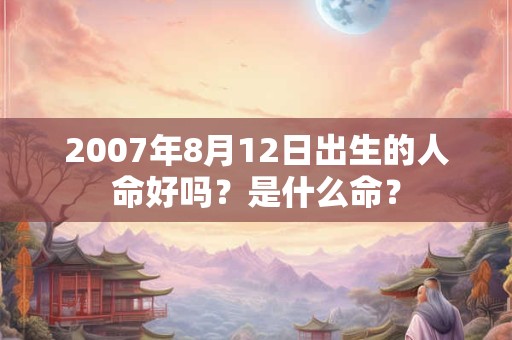2007年8月12日出生的人命好吗？是什么命？