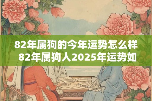 82年属狗的今年运势怎么样 82年属狗人2025年运势如何