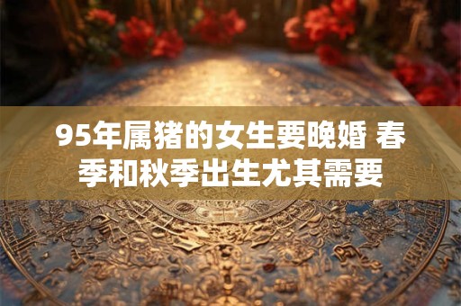 95年属猪的女生要晚婚 春季和秋季出生尤其需要