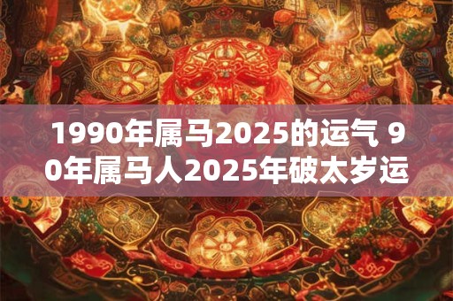 1990年属马2025的运气 90年属马人2025年破太岁运势如何
