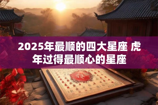 2025年最顺的四大星座 虎年过得最顺心的星座