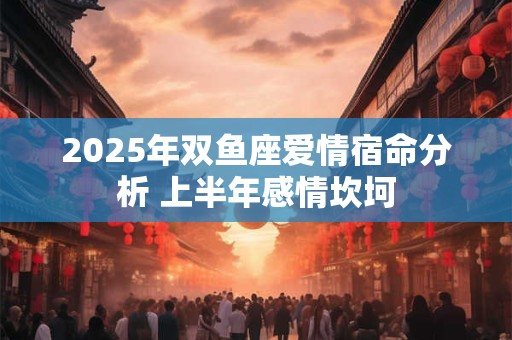 2025年双鱼座爱情宿命分析 上半年感情坎坷