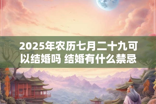 2025年农历七月二十九可以结婚吗 结婚有什么禁忌