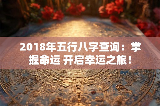 2018年五行八字查询：掌握命运 开启幸运之旅！