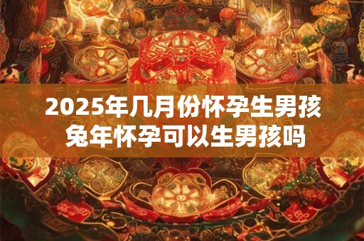 2025年几月份怀孕生男孩 兔年怀孕可以生男孩吗
