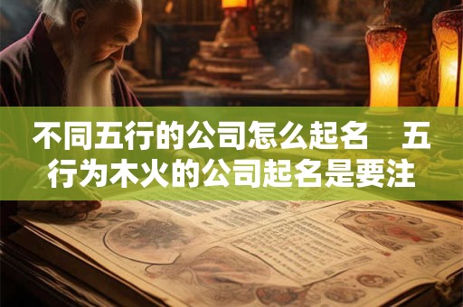 不同五行的公司怎么起名　五行为木火的公司起名是要注意什么