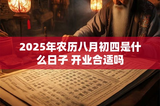 2025年农历八月初四是什么日子 开业合适吗 2025年农历八月初四是什么日子 开业合适吗