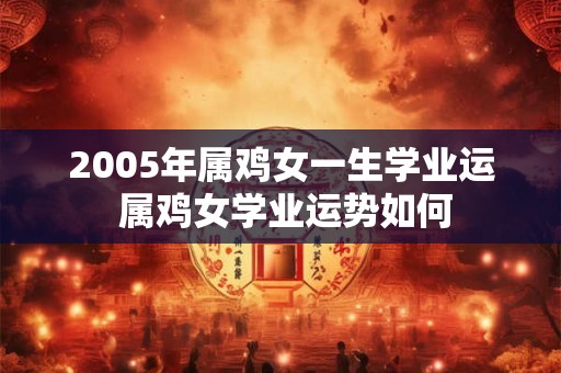 2005年属鸡女一生学业运 属鸡女学业运势如何