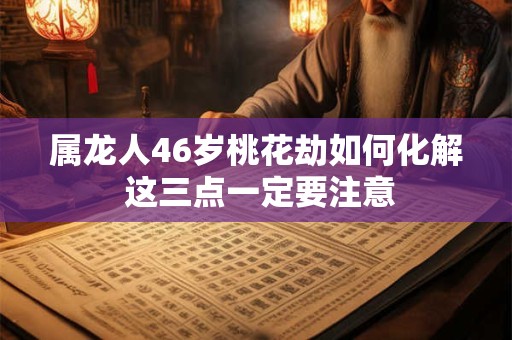 属龙人46岁桃花劫如何化解 这三点一定要注意