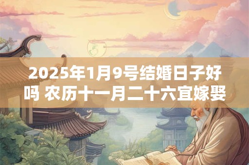 2025年1月9号结婚日子好吗 农历十一月二十六宜嫁娶吗