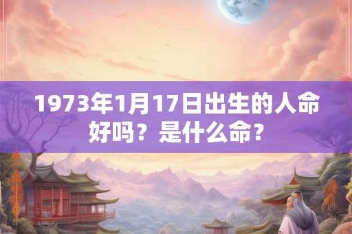 1973年1月17日出生的人命好吗？是什么命？