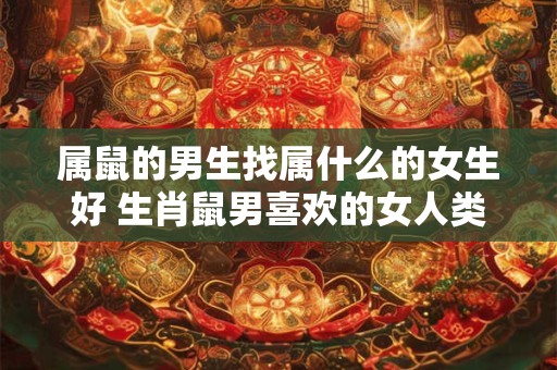 属鼠的男生找属什么的女生好 生肖鼠男喜欢的女人类型 属鼠的男生找属什么的女生好 生肖鼠男喜欢的女人类型