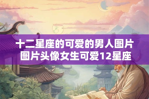 十二星座的可爱的男人图片 图片头像女生可爱12星座动漫