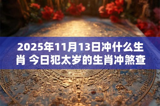 2025年11月13日冲什么生肖 今日犯太岁的生肖冲煞查询：