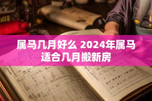 属马几月好么 2024年属马适合几月搬新房