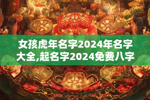 女孩虎年名字2024年名字大全,起名字2024免费八字起名