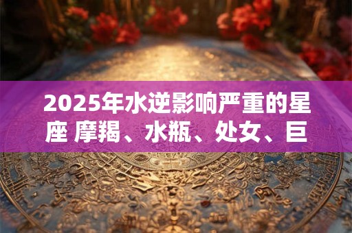 2026年水逆影响严重的星座 摩羯、水瓶、处女、巨蟹