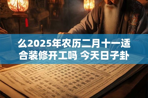 么2025年农历二月十一适合装修开工吗 今天日子卦象好吗