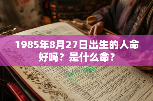 1985年8月27日出生的人命好吗？是什么命？
