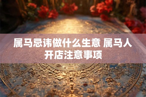 属马忌讳做什么生意 属马人开店注意事项