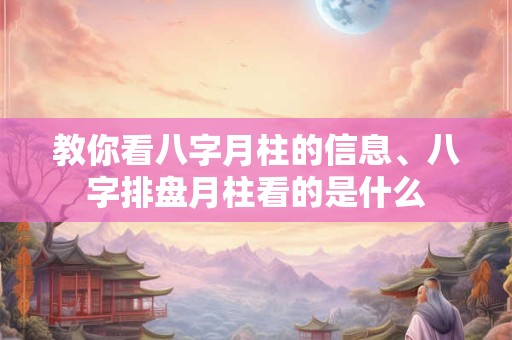 教你看八字月柱的信息、八字排盘月柱看的是什么
