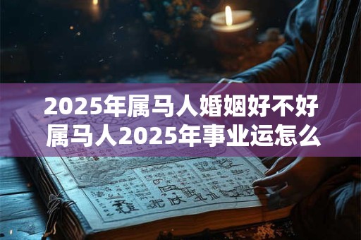 2025年属马人婚姻好不好 属马人2025年事业运怎么样