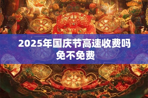 2025年国庆节高速收费吗 免不免费