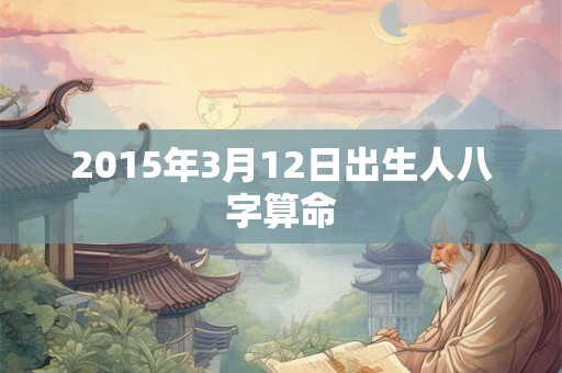 2015年3月12日出生人八字算命