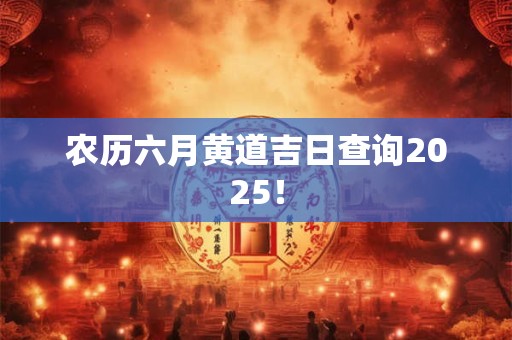 农历六月黄道吉日查询2025！