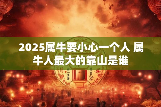 2025属牛要小心一个人 属牛人最大的靠山是谁