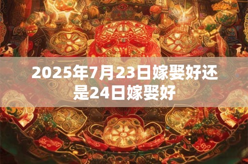 2025年7月23日嫁娶好还是24日嫁娶好