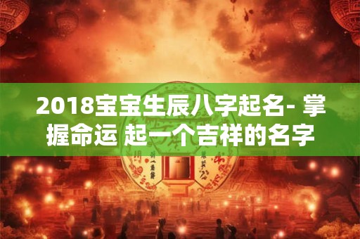 2018宝宝生辰八字起名- 掌握命运 起一个吉祥的名字！