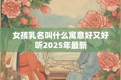 女孩乳名叫什么寓意好又好听2025年最新