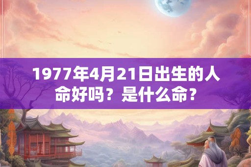 1977年4月21日出生的人命好吗？是什么命？