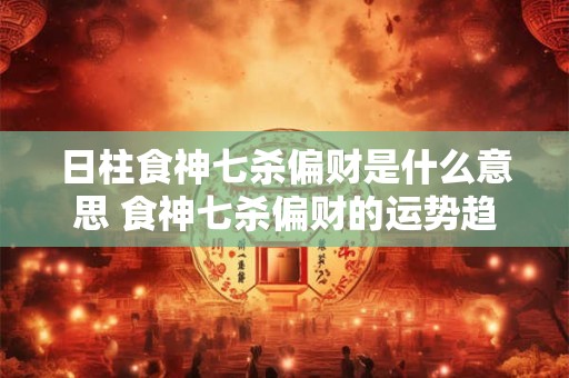 日柱食神七杀偏财是什么意思 食神七杀偏财的运势趋势 日柱食神七杀偏财是什么意思 食神七杀偏财的运势趋势