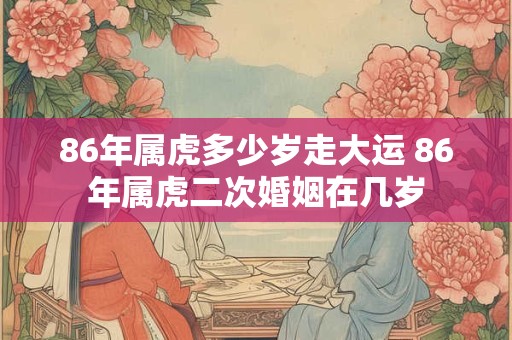 86年属虎多少岁走大运 86年属虎二次婚姻在几岁