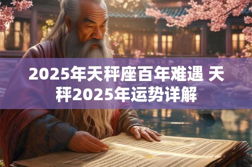 2025年天秤座百年难遇 天秤2025年运势详解