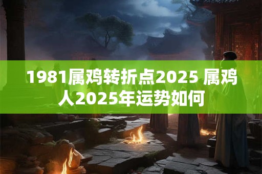 1981属鸡转折点2025 属鸡人2025年运势如何
