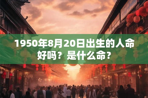 1950年8月20日出生的人命好吗？是什么命？