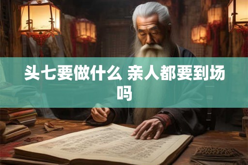 头七要做什么 亲人都要到场吗