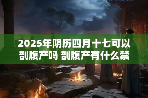 2025年阴历四月十七可以剖腹产吗 剖腹产有什么禁忌