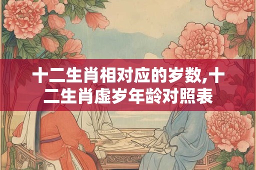 十二生肖相对应的岁数,十二生肖虚岁年龄对照表