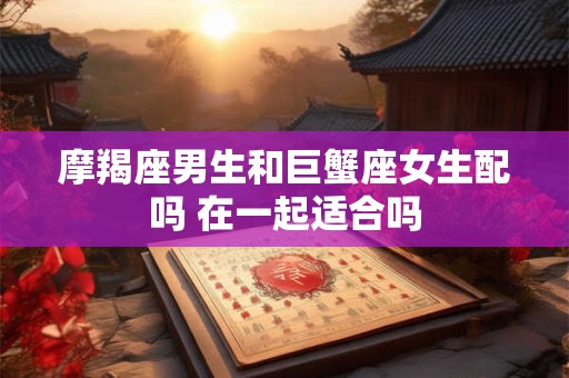 摩羯座男生和巨蟹座女生配吗 在一起适合吗