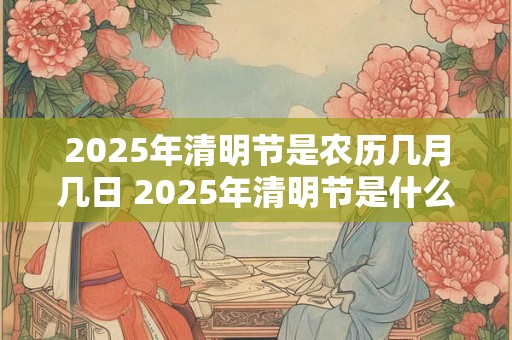 2025年清明节是农历几月几日 2025年清明节是什么时候